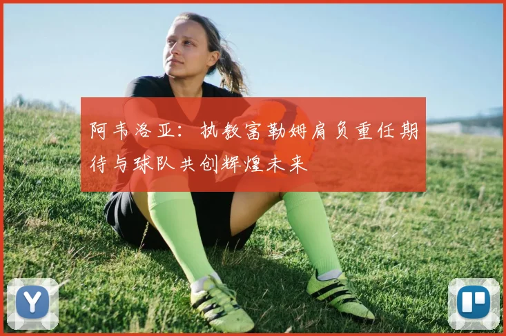 阿韦洛亚：执教富勒姆肩负重任期待与球队共创辉煌未来