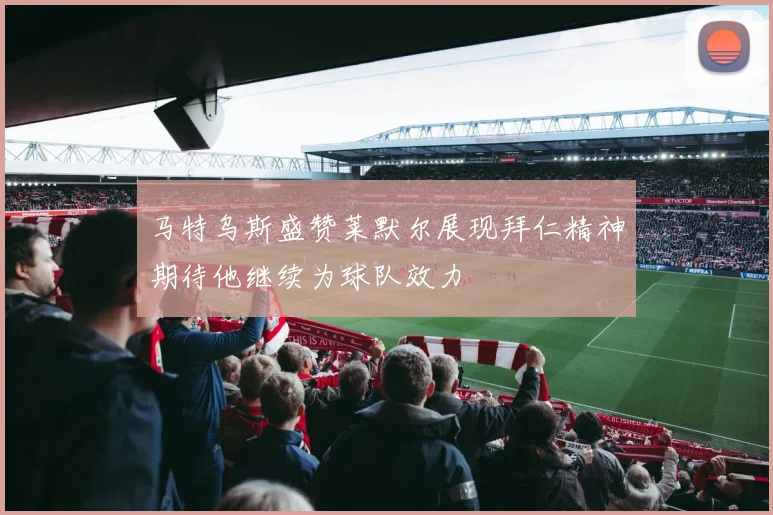 马特乌斯盛赞莱默尔展现拜仁精神期待他继续为球队效力