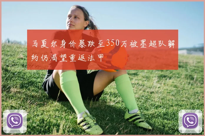 马夏尔身价暴跌至350万被墨超队解约仍渴望重返法甲