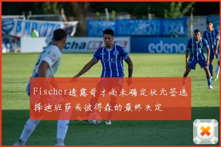Fischer透露奇才尚未确定状元签选择迪班萨或彼得森的最终决定