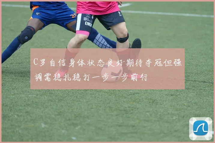 C罗自信身体状态良好期待夺冠但强调需稳扎稳打一步一步前行