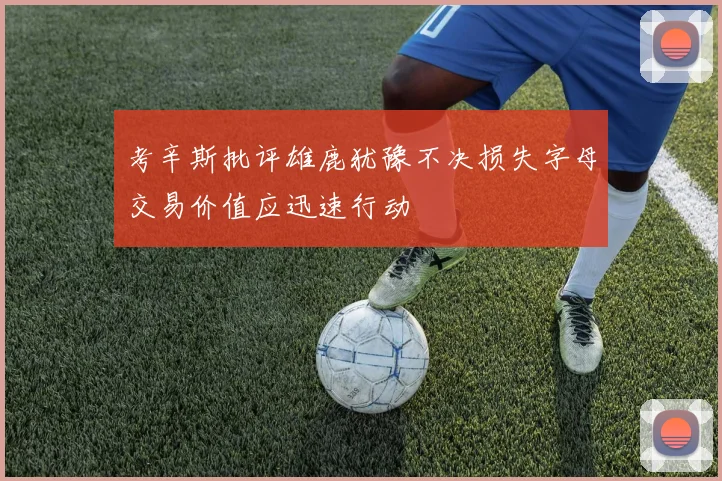 考辛斯批评雄鹿犹豫不决损失字母交易价值应迅速行动