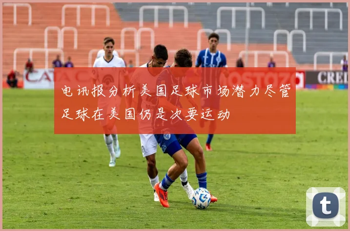 电讯报分析美国足球市场潜力尽管足球在美国仍是次要运动