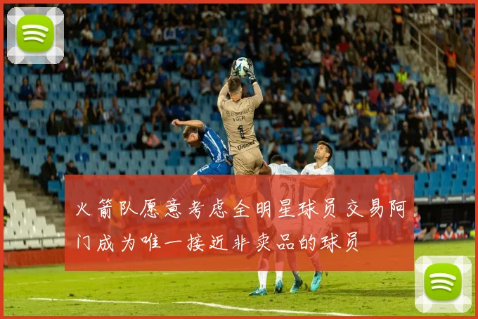 火箭队愿意考虑全明星球员交易阿门成为唯一接近非卖品的球员