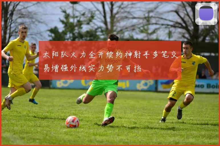 太阳队火力全开续约神射手多笔交易增强外线实力势不可挡