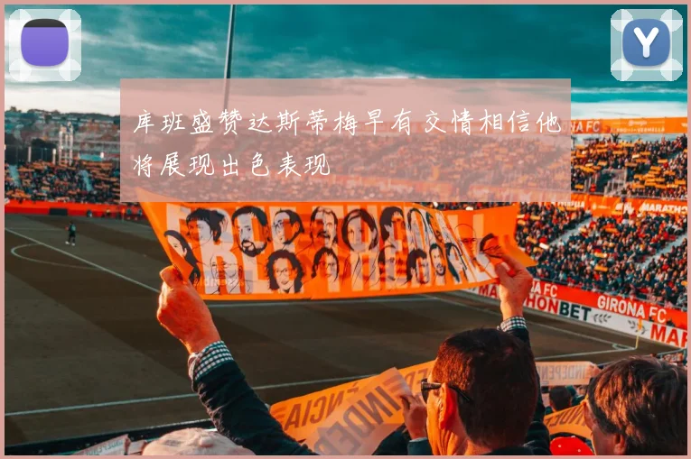 库班盛赞达斯蒂梅早有交情相信他将展现出色表现