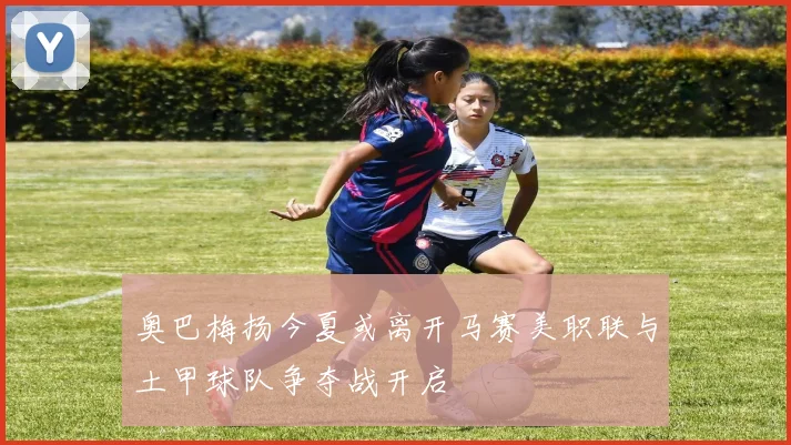 奥巴梅扬今夏或离开马赛美职联与土甲球队争夺战开启