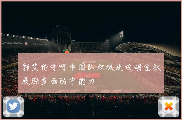 郭艾伦呼吁中国队积极进攻胡金秋展现多面防守能力